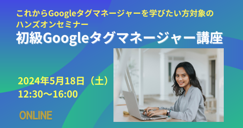 【5月18日（土）】手を動かして学ぶ　初級Googleタグマネージャー講座（ハンズオン・オンライン）